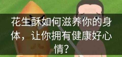 花生酥如何滋养你的身体，让你拥有健康好心情？